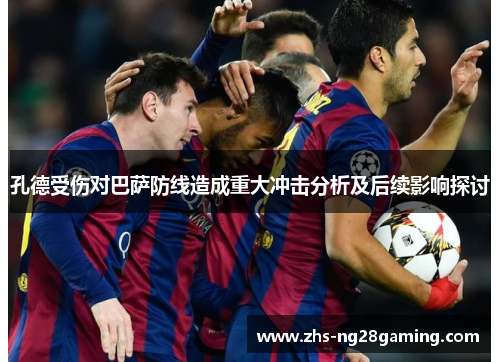 孔德受伤对巴萨防线造成重大冲击分析及后续影响探讨