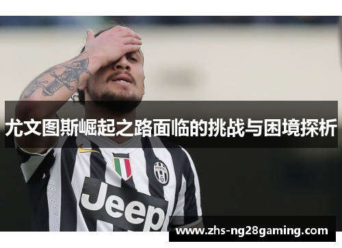 尤文图斯崛起之路面临的挑战与困境探析