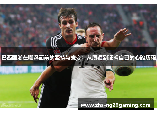 巴西国脚在嘲讽面前的坚持与蜕变：从质疑到证明自己的心路历程