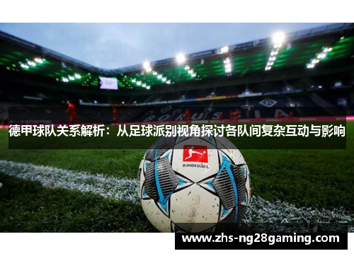 德甲球队关系解析：从足球派别视角探讨各队间复杂互动与影响