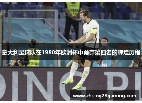 意大利足球队在1980年欧洲杯中勇夺第四名的辉煌历程 意大利足球队在1980年欧洲杯中勇夺第四名的辉煌历程
