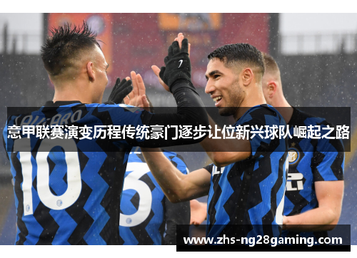 意甲联赛演变历程传统豪门逐步让位新兴球队崛起之路 意甲联赛演变历程传统豪门逐步让位新兴球队崛起之路