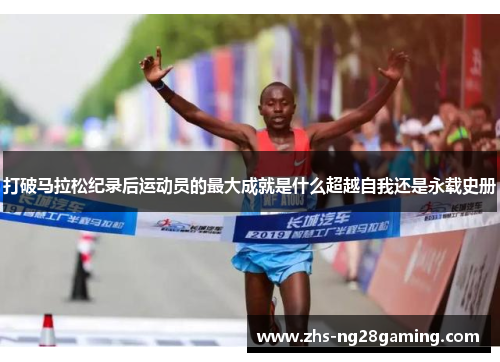 打破马拉松纪录后运动员的最大成就是什么超越自我还是永载史册 打破马拉松纪录后运动员的最大成就是什么超越自我还是永载史册