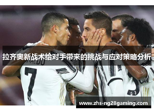 拉齐奥新战术给对手带来的挑战与应对策略分析