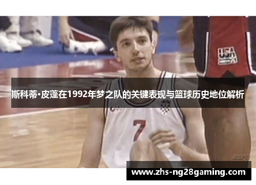 斯科蒂·皮蓬在1992年梦之队的关键表现与篮球历史地位解析 斯科蒂·皮蓬在1992年梦之队的关键表现与篮球历史地位解析