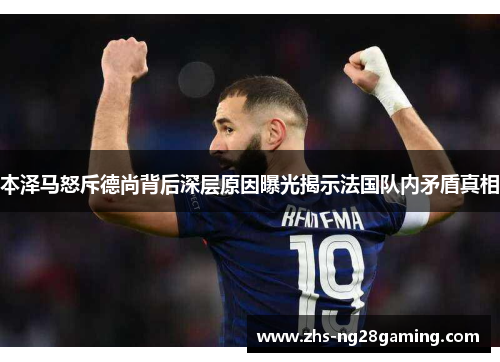 本泽马怒斥德尚背后深层原因曝光揭示法国队内矛盾真相 本泽马怒斥德尚背后深层原因曝光揭示法国队内矛盾真相