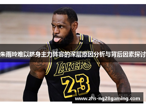 朱雨玲难以跻身主力阵容的深层原因分析与背后因素探讨 朱雨玲难以跻身主力阵容的深层原因分析与背后因素探讨