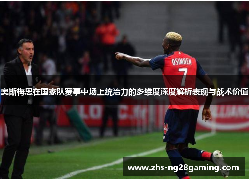 奥斯梅恩在国家队赛事中场上统治力的多维度深度解析表现与战术价值 奥斯梅恩在国家队赛事中场上统治力的多维度深度解析表现与战术价值