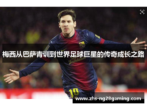 梅西从巴萨青训到世界足球巨星的传奇成长之路 梅西从巴萨青训到世界足球巨星的传奇成长之路