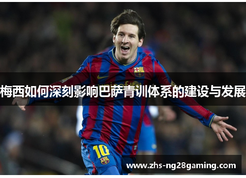 梅西如何深刻影响巴萨青训体系的建设与发展 梅西如何深刻影响巴萨青训体系的建设与发展