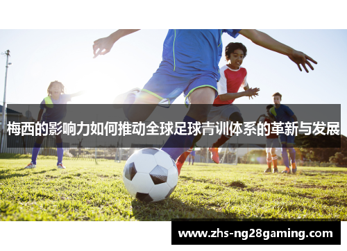 梅西的影响力如何推动全球足球青训体系的革新与发展 梅西的影响力如何推动全球足球青训体系的革新与发展
