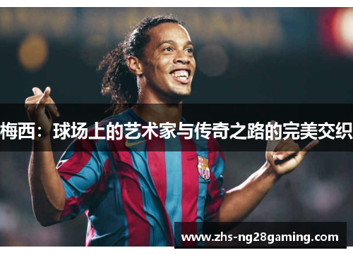 梅西:球场上的艺术家与传奇之路的完美交织 梅西:球场上的艺术家与传奇之路的完美交织