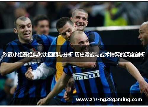 欧冠小组赛经典对决回顾与分析 历史激战与战术博弈的深度剖析 欧冠小组赛经典对决回顾与分析 历史激战与战术博弈的深度剖析