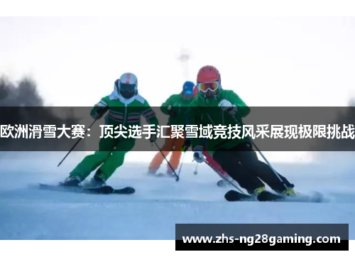 欧洲滑雪大赛:顶尖选手汇聚雪域竞技风采展现极限挑战 欧洲滑雪大赛:顶尖选手汇聚雪域竞技风采展现极限挑战
