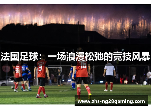 法国足球:一场浪漫松弛的竞技风暴 法国足球:一场浪漫松弛的竞技风暴