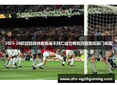 2025-26欧冠阿森纳客场逼平拜仁成功晋级四强再现豪门底蕴