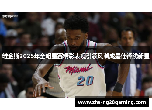 维金斯2025年全明星赛精彩表现引领风潮成最佳锋线新星