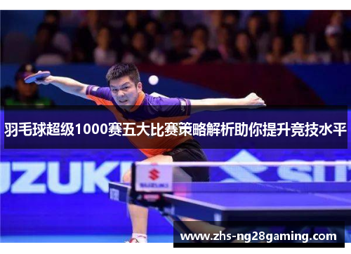 羽毛球超级1000赛五大比赛策略解析助你提升竞技水平