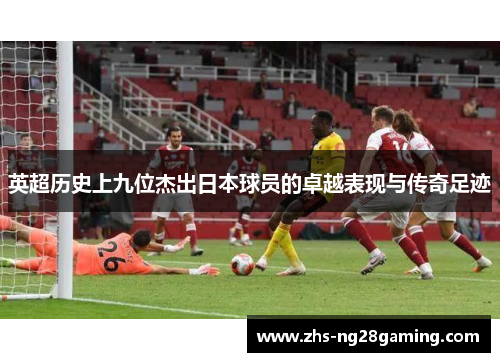 英超历史上九位杰出日本球员的卓越表现与传奇足迹