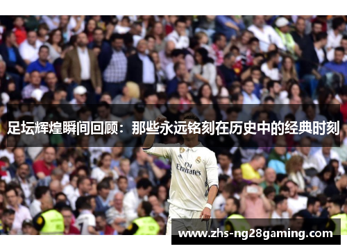 足坛辉煌瞬间回顾:那些永远铭刻在历史中的经典时刻 足坛辉煌瞬间回顾:那些永远铭刻在历史中的经典时刻