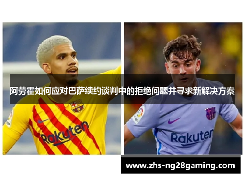 阿劳霍如何应对巴萨续约谈判中的拒绝问题并寻求新解决方案 阿劳霍如何应对巴萨续约谈判中的拒绝问题并寻求新解决方案