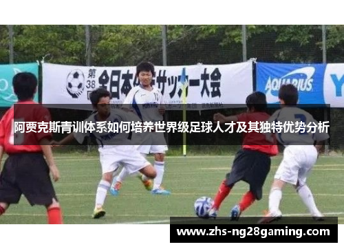 阿贾克斯青训体系如何培养世界级足球人才及其独特优势分析 阿贾克斯青训体系如何培养世界级足球人才及其独特优势分析