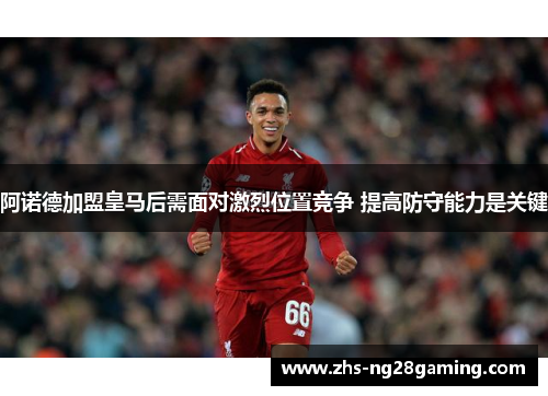 阿诺德加盟皇马后需面对激烈位置竞争 提高防守能力是关键 阿诺德加盟皇马后需面对激烈位置竞争 提高防守能力是关键