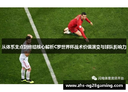 从体系支点到终结核心解析C罗世界杯战术价值演变与球队影响力 从体系支点到终结核心解析C罗世界杯战术价值演变与球队影响力