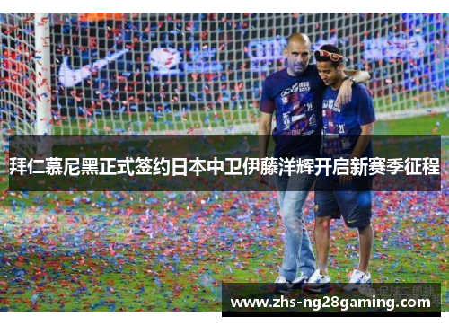 拜仁慕尼黑正式签约日本中卫伊藤洋辉开启新赛季征程 拜仁慕尼黑正式签约日本中卫伊藤洋辉开启新赛季征程