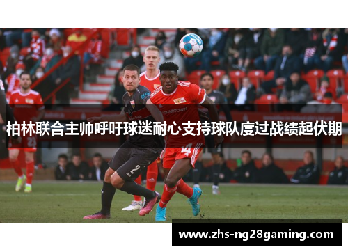 柏林联合主帅呼吁球迷耐心支持球队度过战绩起伏期 柏林联合主帅呼吁球迷耐心支持球队度过战绩起伏期